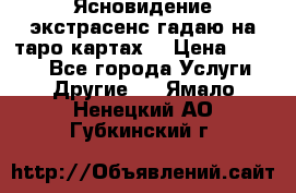 Ясновидение экстрасенс гадаю на таро картах  › Цена ­ 1 000 - Все города Услуги » Другие   . Ямало-Ненецкий АО,Губкинский г.